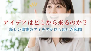 アイデアはどこから来るのか？ 新しい事業のアイデアがひらめいた瞬間