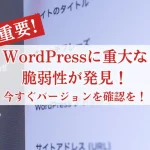 【重要】WordPressに重大な脆弱性が発見！今すぐバージョンをご確認ください