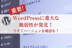 【重要】WordPressに重大な脆弱性が発見！今すぐバージョンをご確認ください