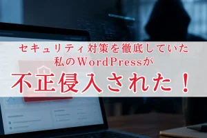 セキュリティ対策を徹底していた私のWordPressが不正侵入された